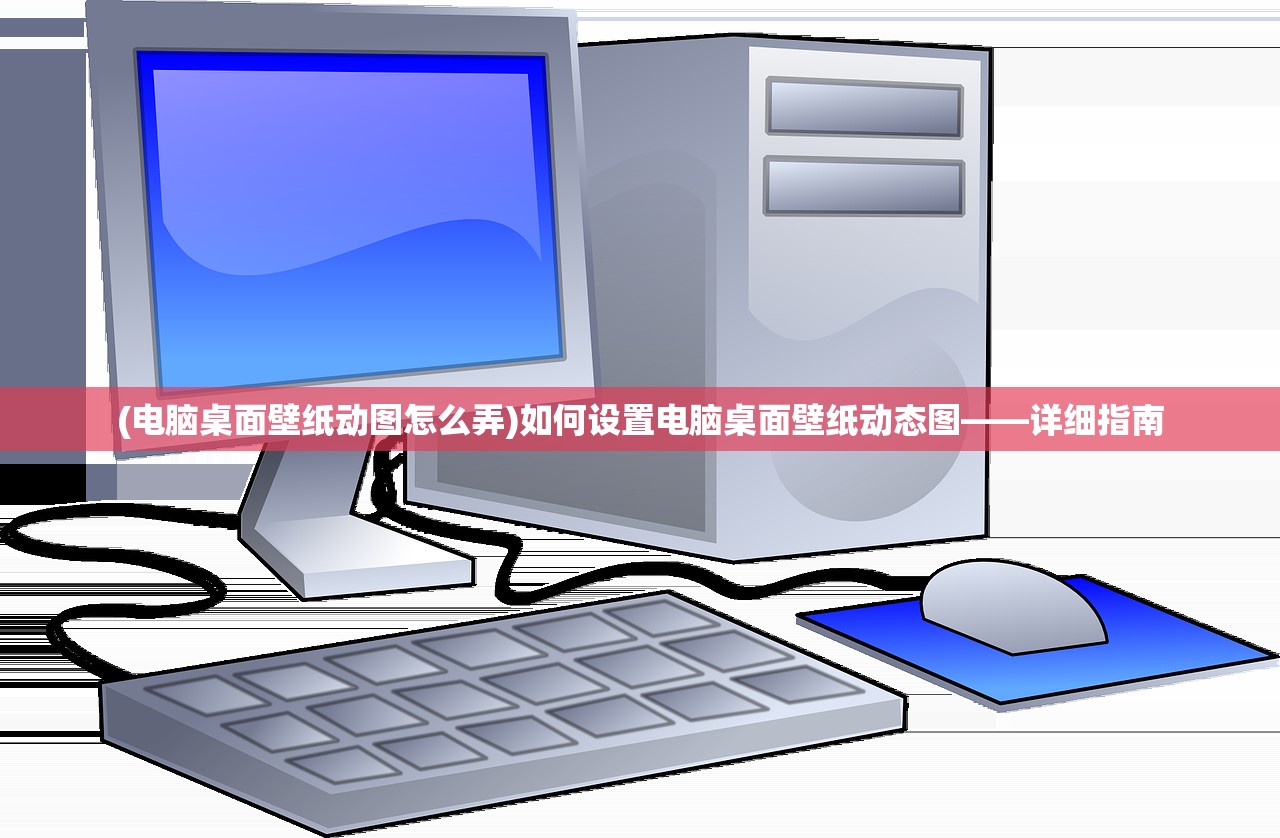 (电脑桌面壁纸动图怎么弄)如何设置电脑桌面壁纸动态图——详细指南