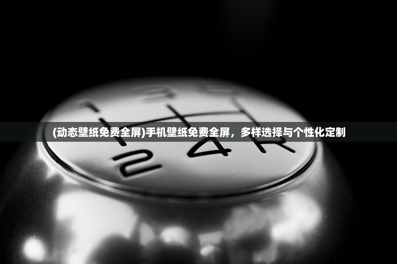 (动态壁纸免费全屏)手机壁纸免费全屏，多样选择与个性化定制