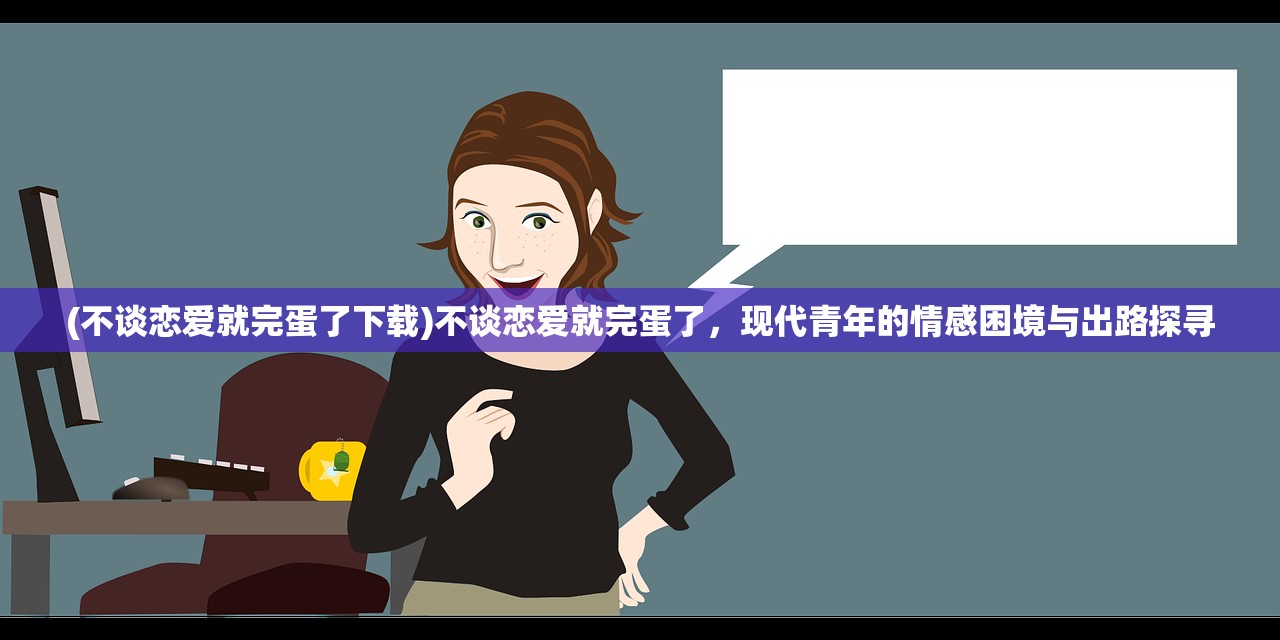 (不谈恋爱就完蛋了下载)不谈恋爱就完蛋了，现代青年的情感困境与出路探寻