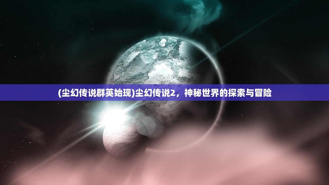 (尘幻传说群英始现)尘幻传说2，神秘世界的探索与冒险