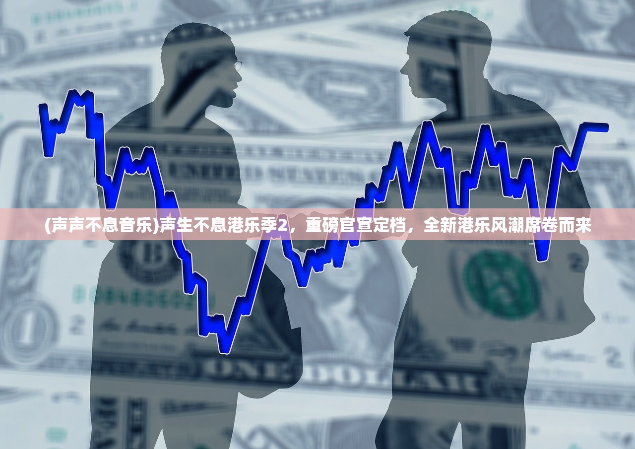 (声声不息音乐)声生不息港乐季2，重磅官宣定档，全新港乐风潮席卷而来