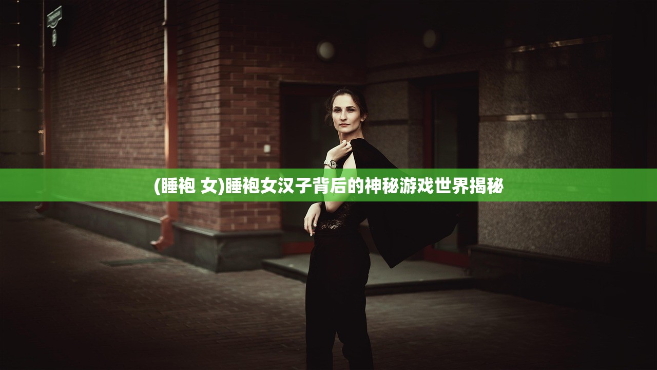 (睡袍 女)睡袍女汉子背后的神秘游戏世界揭秘