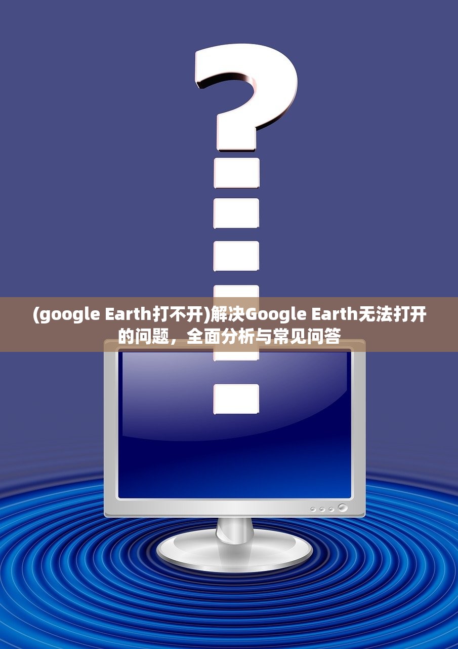 (google Earth打不开)解决Google Earth无法打开的问题，全面分析与常见问答