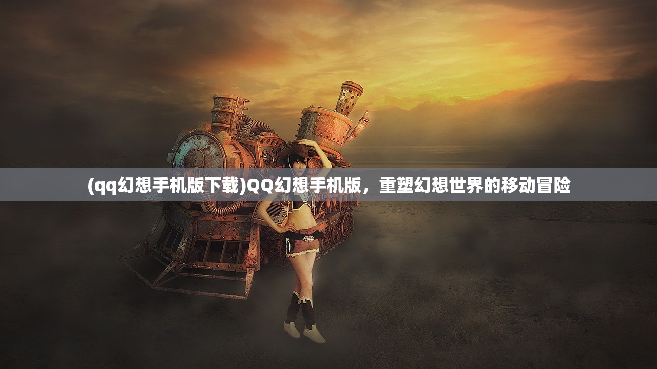 (qq幻想手机版下载)QQ幻想手机版，重塑幻想世界的移动冒险