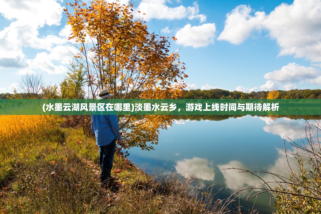 (水墨云湖风景区在哪里)淡墨水云乡，游戏上线时间与期待解析