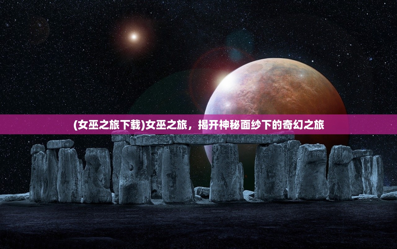 (女巫之旅下载)女巫之旅，揭开神秘面纱下的奇幻之旅