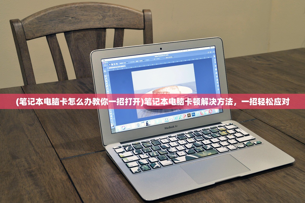 (笔记本电脑卡怎么办教你一招打开)笔记本电脑卡顿解决方法，一招轻松应对