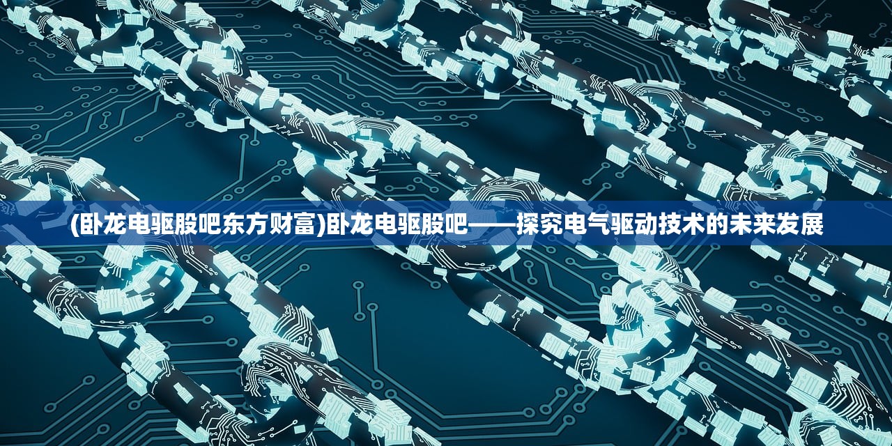 (卧龙电驱股吧东方财富)卧龙电驱股吧——探究电气驱动技术的未来发展
