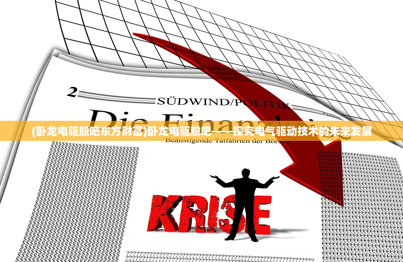 (卧龙电驱股吧东方财富)卧龙电驱股吧——探究电气驱动技术的未来发展