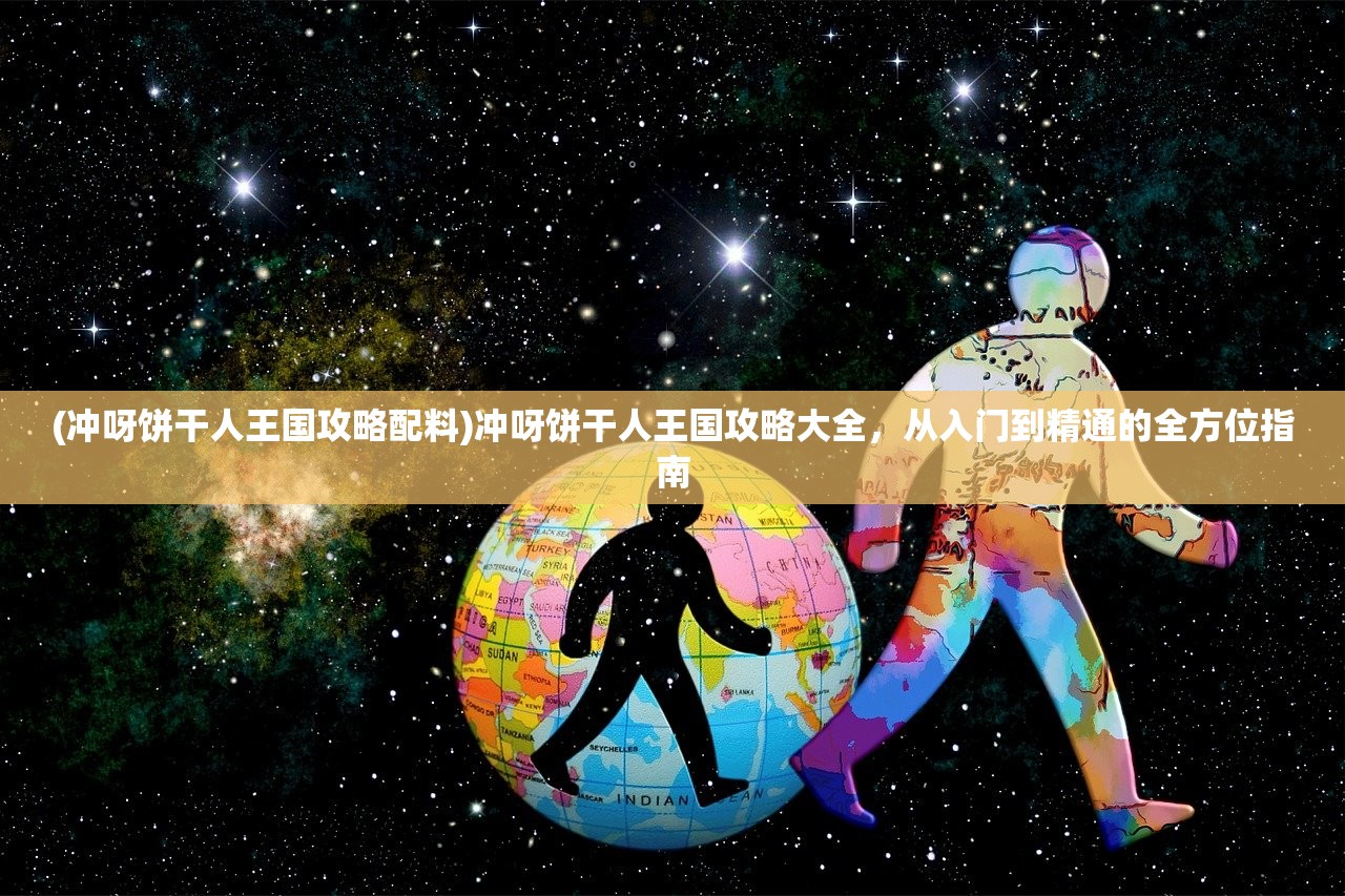 (冲呀饼干人王国攻略配料)冲呀饼干人王国攻略大全，从入门到精通的全方位指南