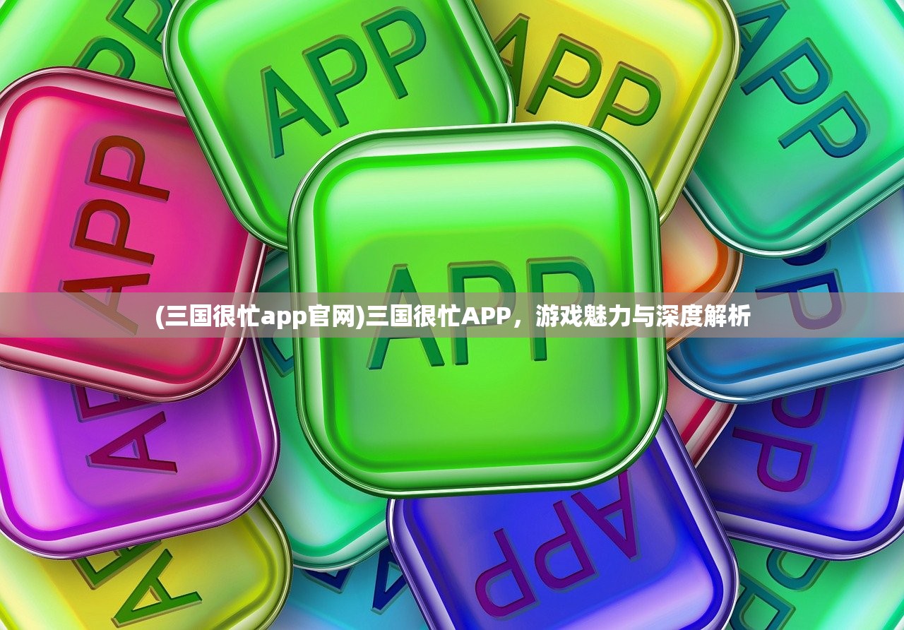 (三国很忙app官网)三国很忙APP，游戏魅力与深度解析