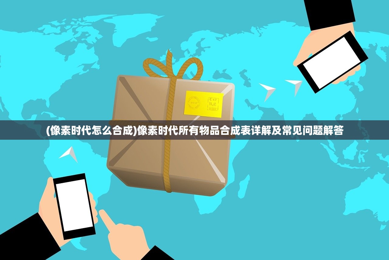 (像素时代怎么合成)像素时代所有物品合成表详解及常见问题解答