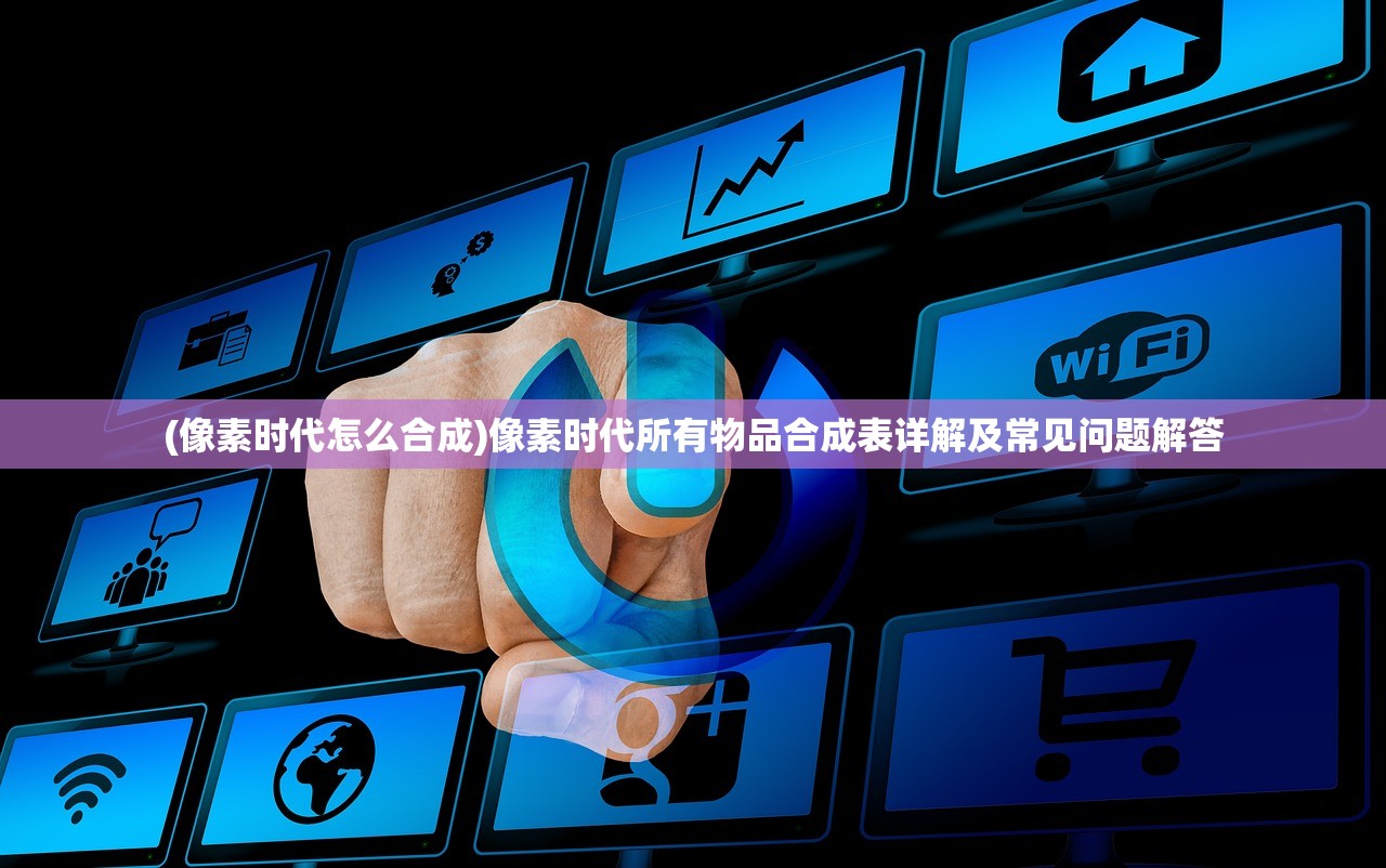 (像素时代怎么合成)像素时代所有物品合成表详解及常见问题解答