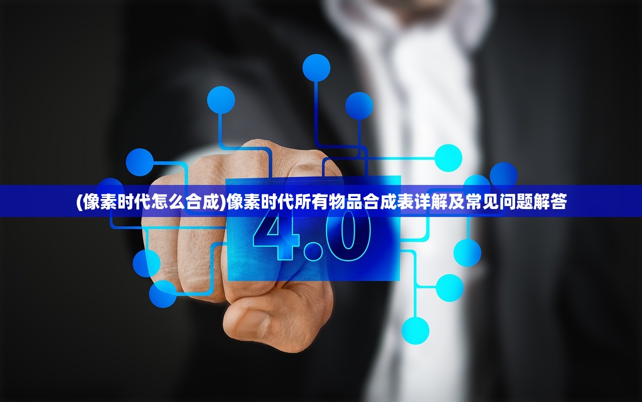 (像素时代怎么合成)像素时代所有物品合成表详解及常见问题解答