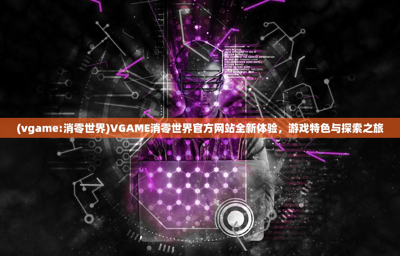 (vgame:消零世界)VGAME消零世界官方网站全新体验，游戏特色与探索之旅