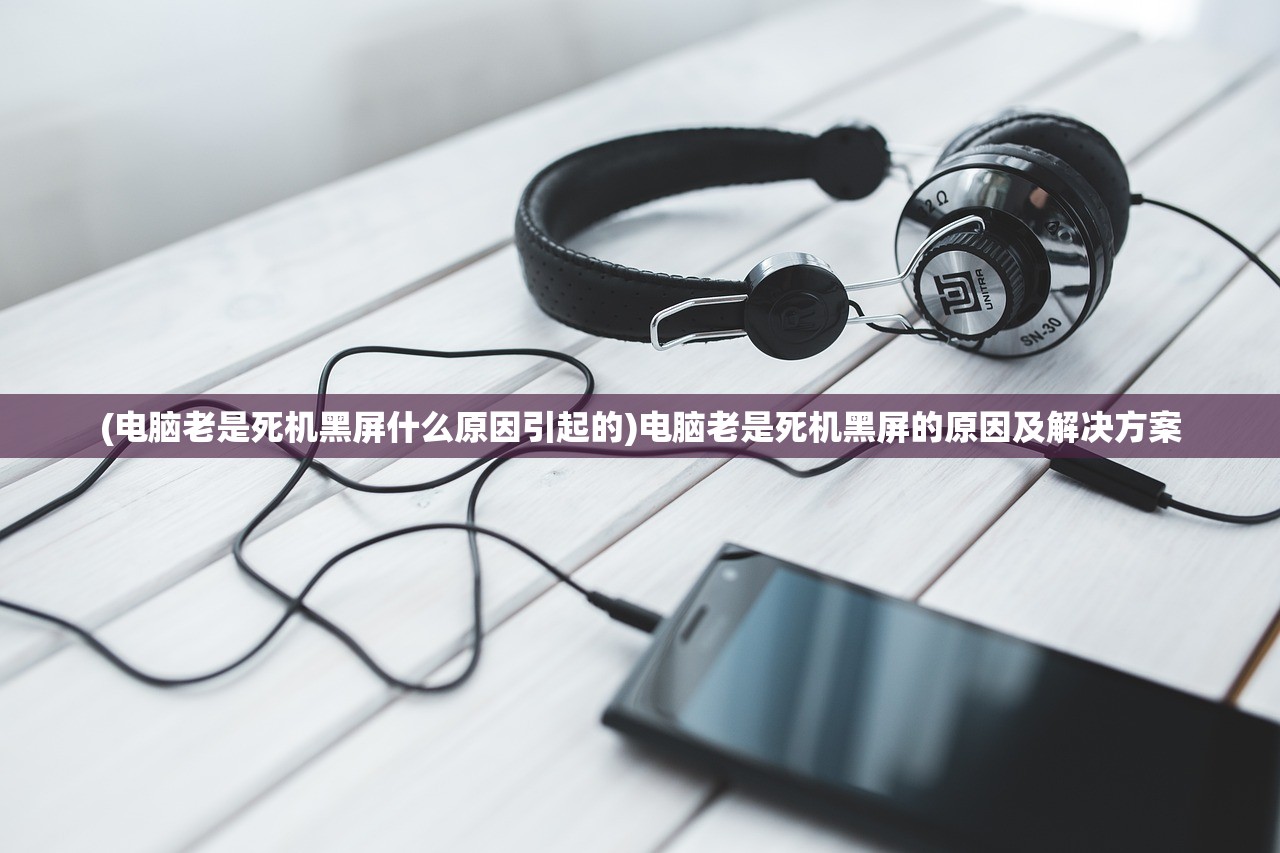 (电脑老是死机黑屏什么原因引起的)电脑老是死机黑屏的原因及解决方案