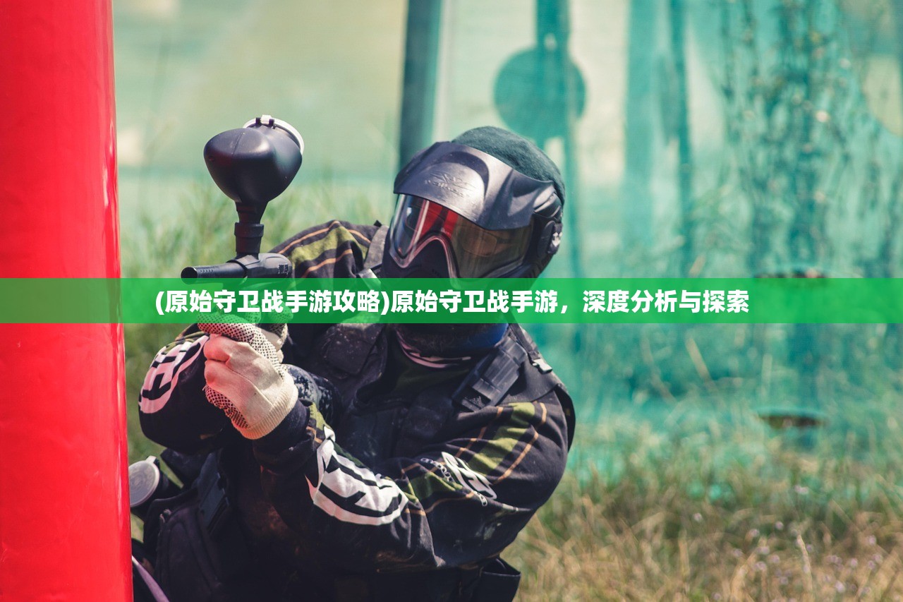 (原始守卫战手游攻略)原始守卫战手游，深度分析与探索
