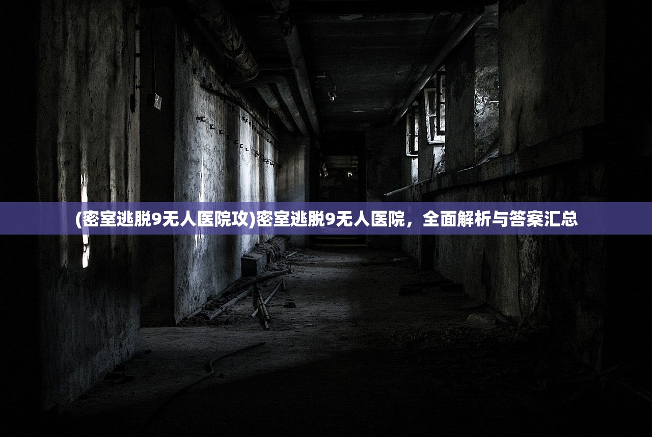 (密室逃脱9无人医院攻)密室逃脱9无人医院，全面解析与答案汇总