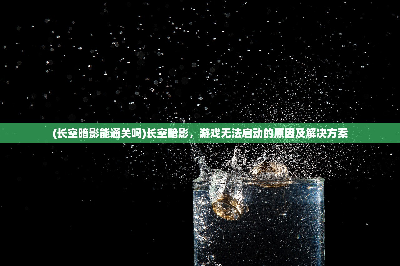 (长空暗影能通关吗)长空暗影，游戏无法启动的原因及解决方案