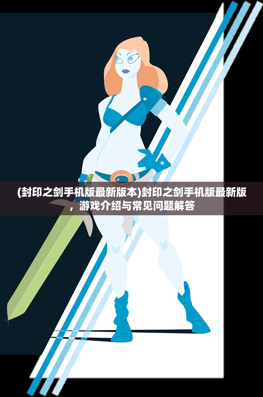(封印之剑手机版最新版本)封印之剑手机版最新版，游戏介绍与常见问题解答