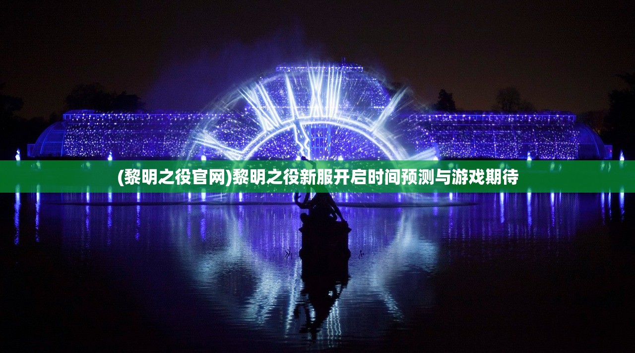 (黎明之役官网)黎明之役新服开启时间预测与游戏期待