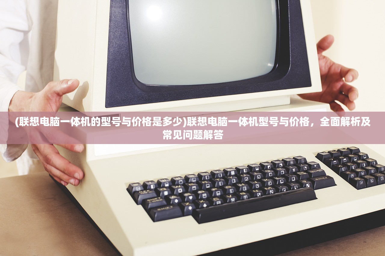 (联想电脑一体机的型号与价格是多少)联想电脑一体机型号与价格，全面解析及常见问题解答