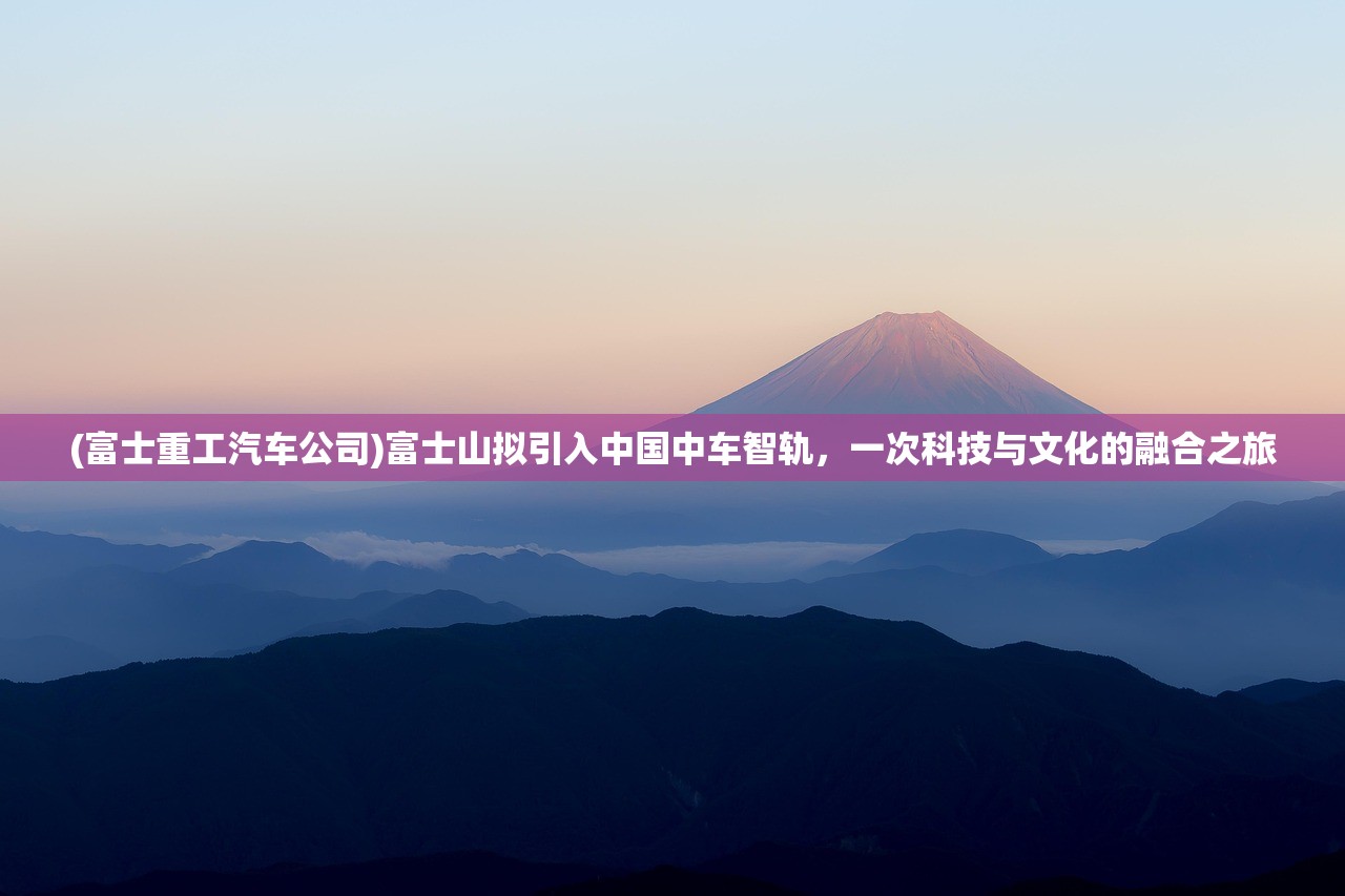 (富士重工汽车公司)富士山拟引入中国中车智轨，一次科技与文化的融合之旅