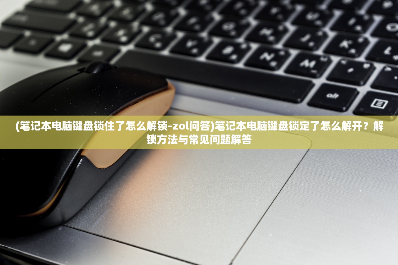 (笔记本电脑键盘锁住了怎么解锁-zol问答)笔记本电脑键盘锁定了怎么解开？解锁方法与常见问题解答