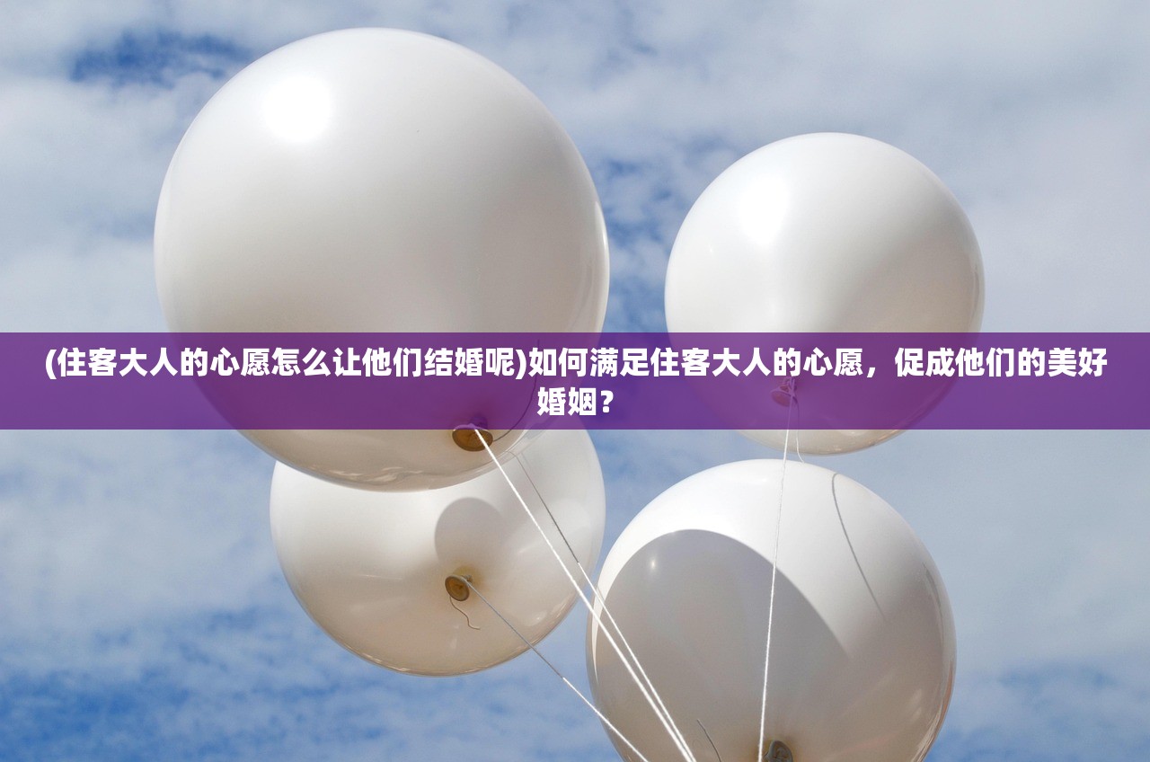 (住客大人的心愿怎么让他们结婚呢)如何满足住客大人的心愿，促成他们的美好婚姻？