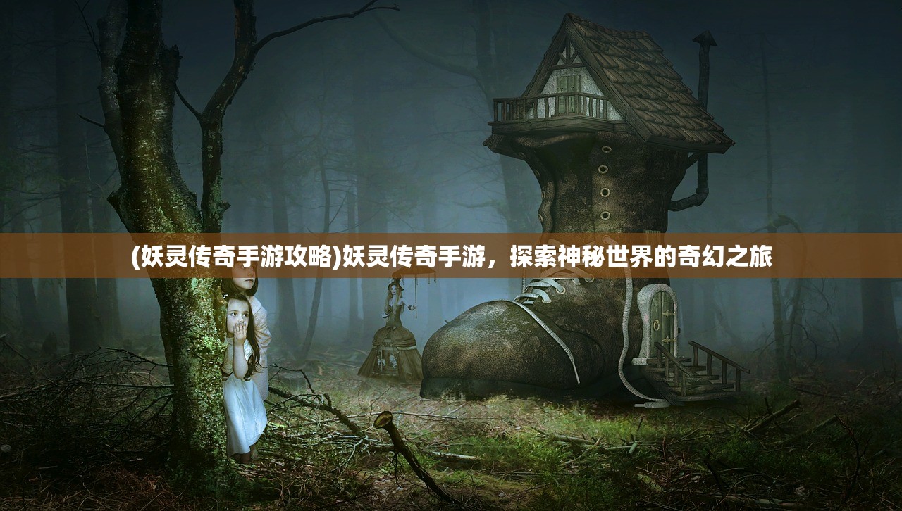 (妖灵传奇手游攻略)妖灵传奇手游，探索神秘世界的奇幻之旅