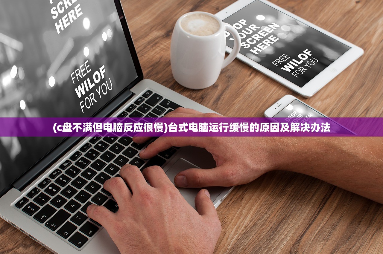 (c盘不满但电脑反应很慢)台式电脑运行缓慢的原因及解决办法