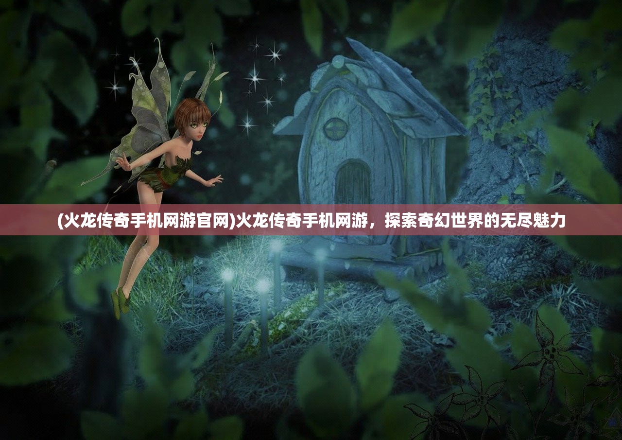 (火龙传奇手机网游官网)火龙传奇手机网游，探索奇幻世界的无尽魅力