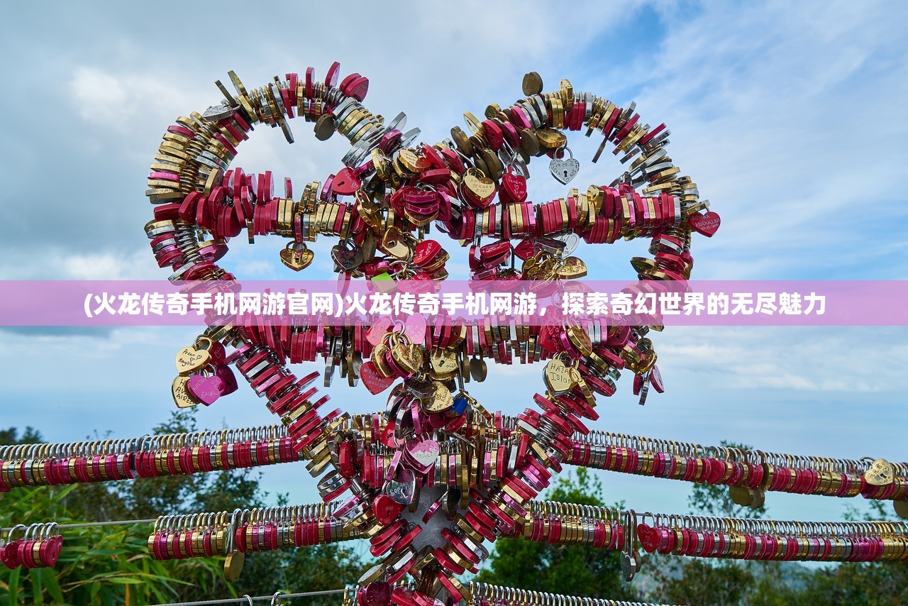 (火龙传奇手机网游官网)火龙传奇手机网游，探索奇幻世界的无尽魅力