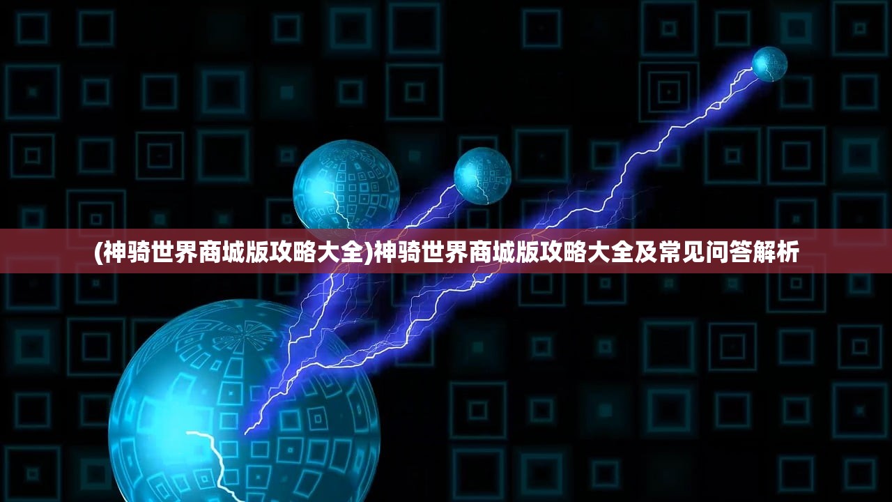 (神骑世界商城版攻略大全)神骑世界商城版攻略大全及常见问答解析