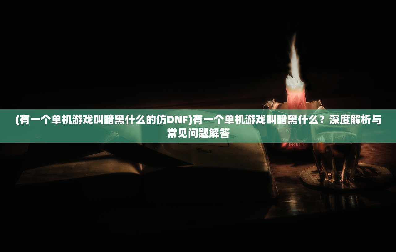 (有一个单机游戏叫暗黑什么的仿DNF)有一个单机游戏叫暗黑什么？深度解析与常见问题解答
