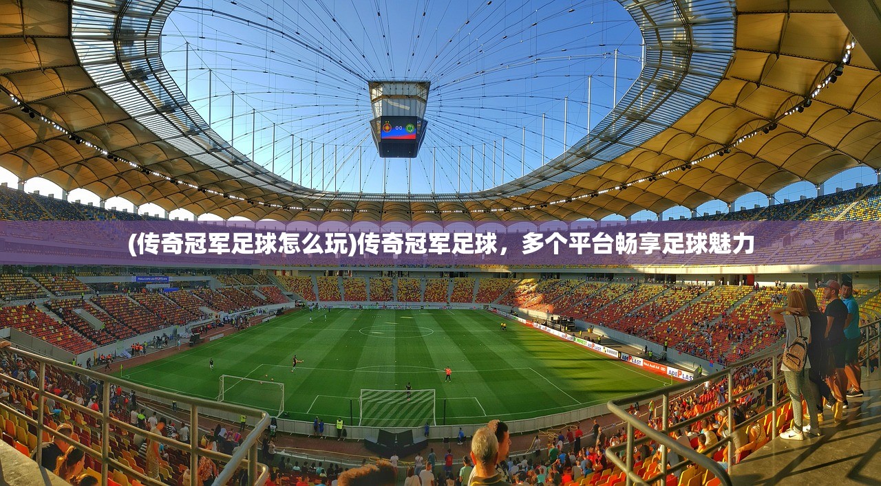 (传奇冠军足球怎么玩)传奇冠军足球，多个平台畅享足球魅力