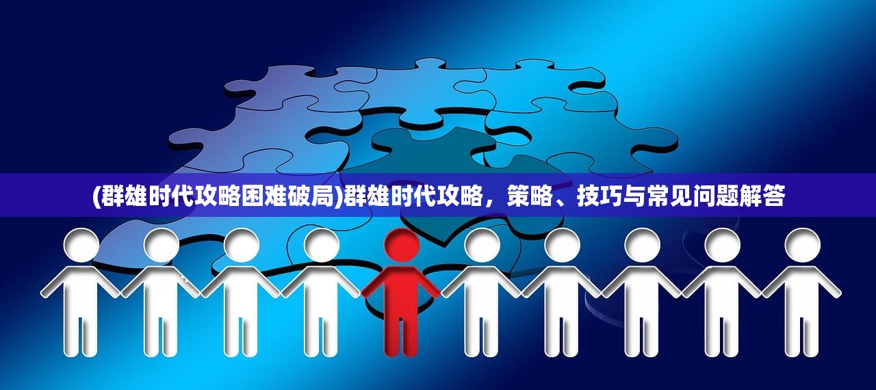 (群雄时代攻略困难破局)群雄时代攻略，策略、技巧与常见问题解答