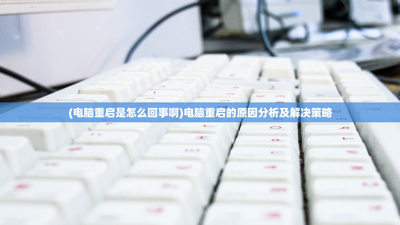 (电脑重启是怎么回事啊)电脑重启的原因分析及解决策略