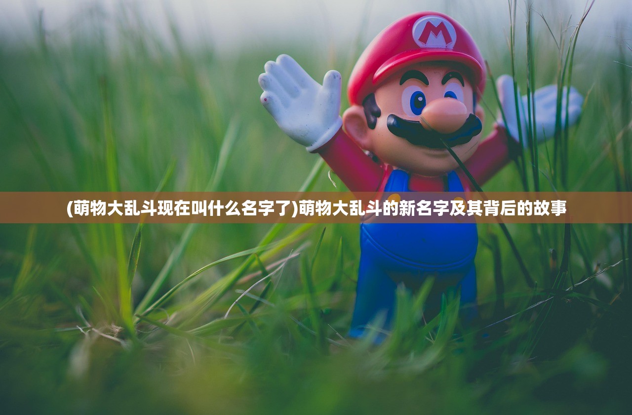 (萌物大乱斗现在叫什么名字了)萌物大乱斗的新名字及其背后的故事