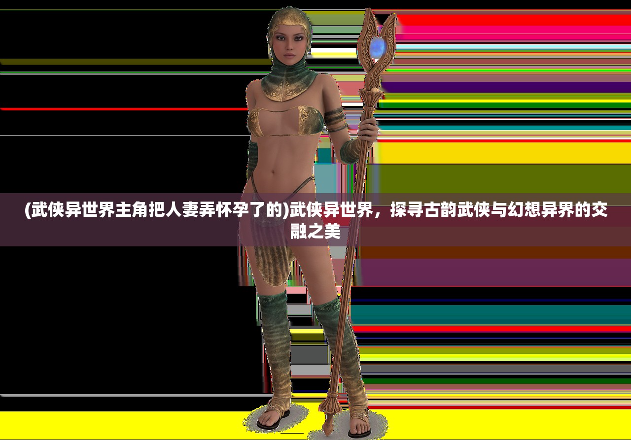 (武侠异世界主角把人妻弄怀孕了的)武侠异世界，探寻古韵武侠与幻想异界的交融之美