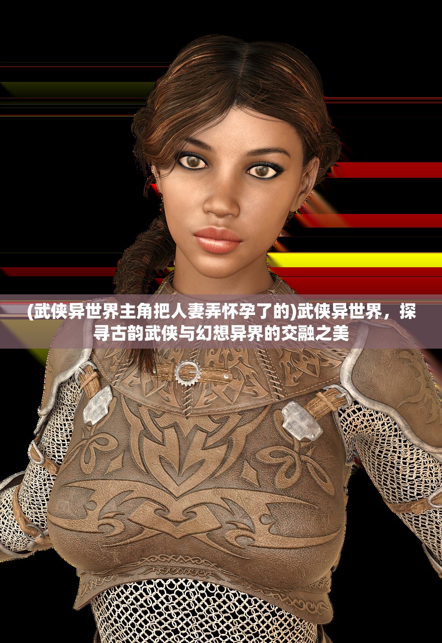 (武侠异世界主角把人妻弄怀孕了的)武侠异世界，探寻古韵武侠与幻想异界的交融之美
