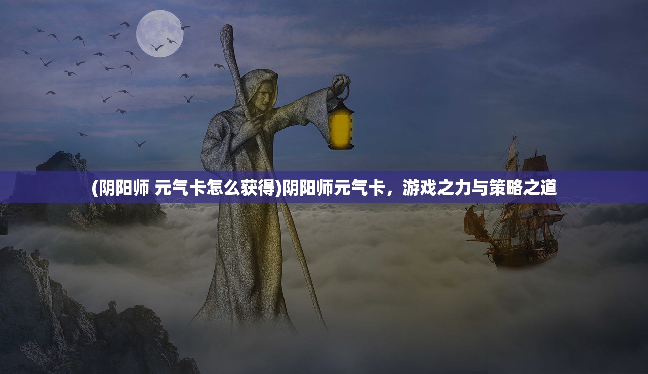 (阴阳师 元气卡怎么获得)阴阳师元气卡，游戏之力与策略之道