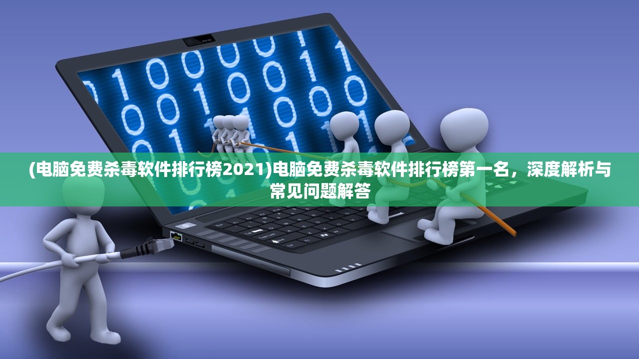(电脑免费杀毒软件排行榜2021)电脑免费杀毒软件排行榜第一名，深度解析与常见问题解答