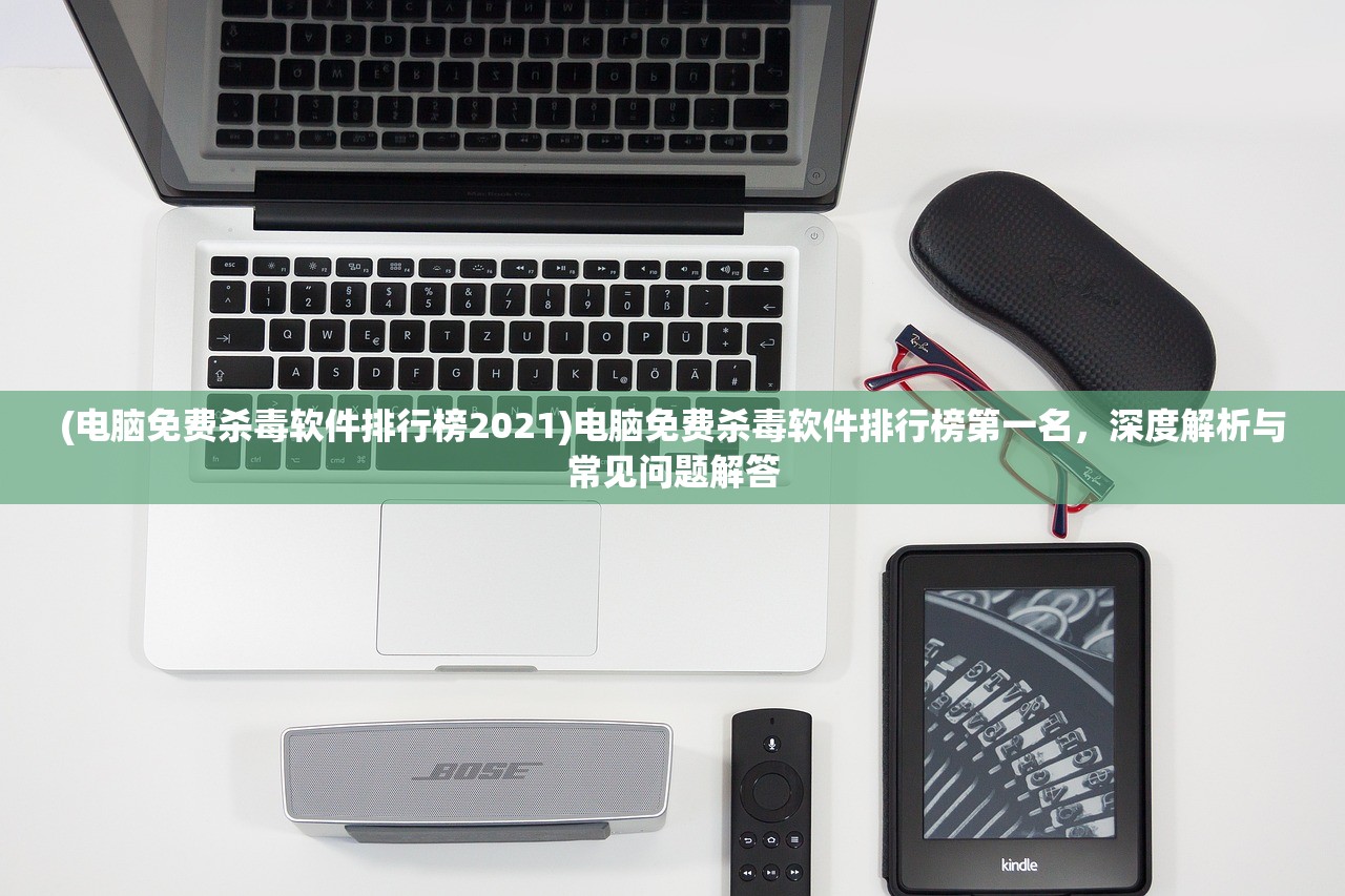 (电脑免费杀毒软件排行榜2021)电脑免费杀毒软件排行榜第一名，深度解析与常见问题解答
