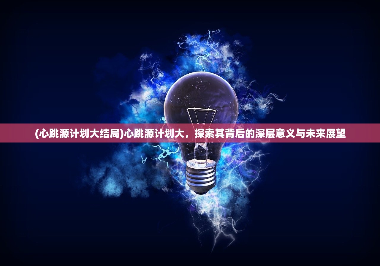 (心跳源计划大结局)心跳源计划大，探索其背后的深层意义与未来展望