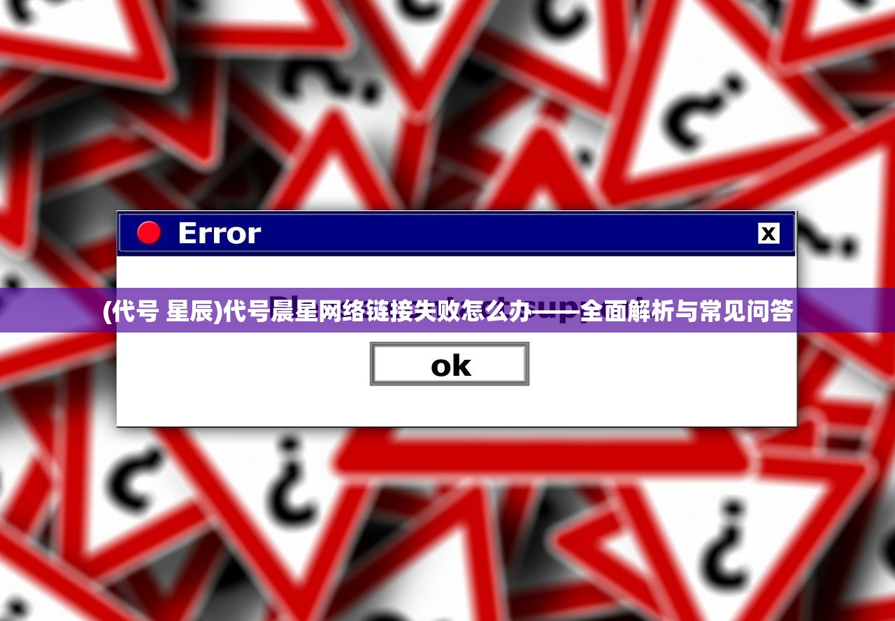 (代号 星辰)代号晨星网络链接失败怎么办——全面解析与常见问答