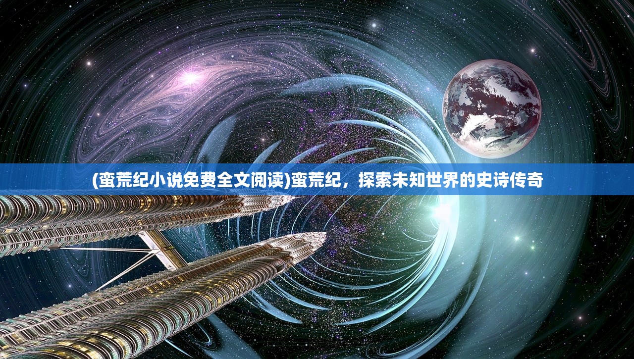 (蛮荒纪小说免费全文阅读)蛮荒纪，探索未知世界的史诗传奇