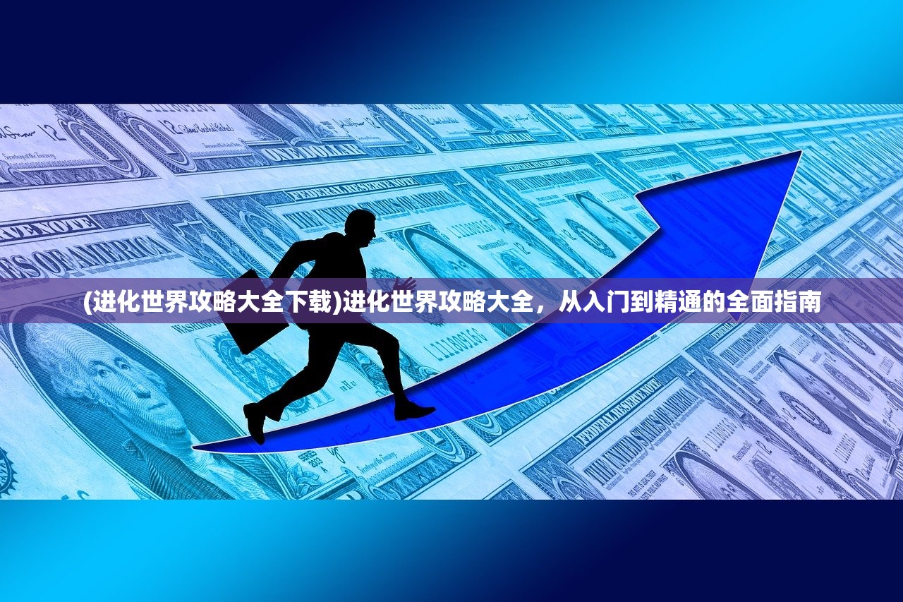 (进化世界攻略大全下载)进化世界攻略大全，从入门到精通的全面指南
