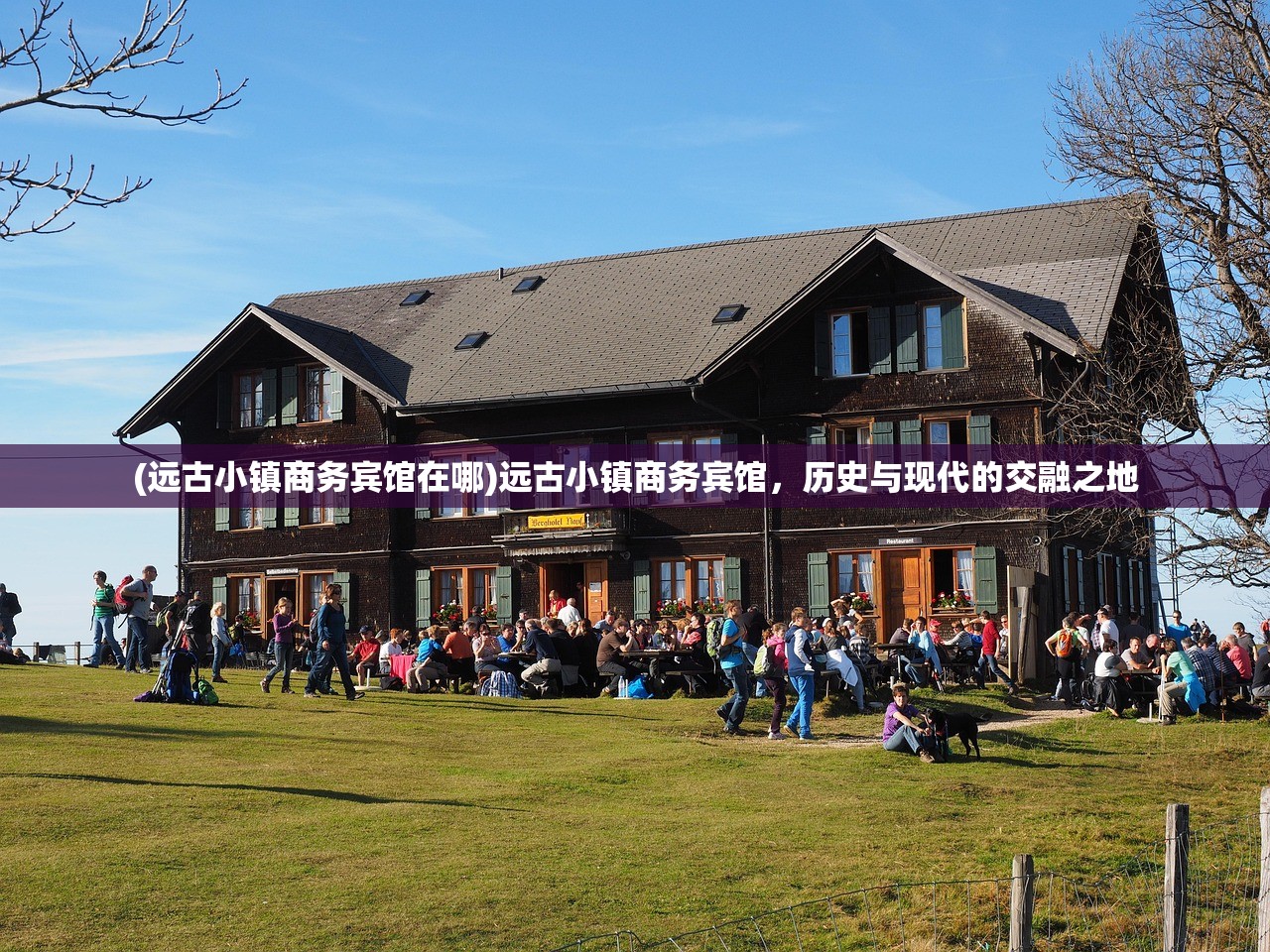 (远古小镇商务宾馆在哪)远古小镇商务宾馆，历史与现代的交融之地