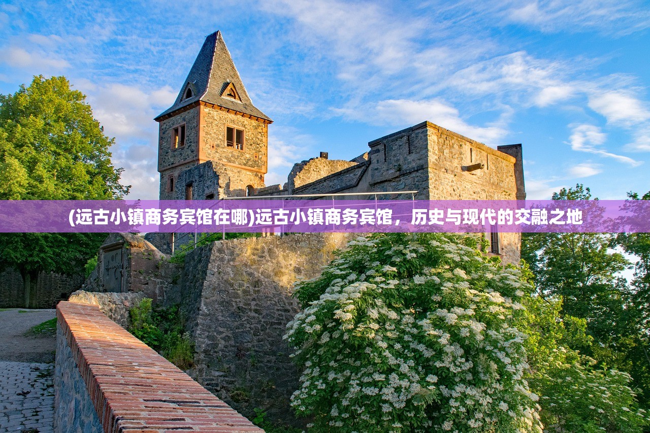 (远古小镇商务宾馆在哪)远古小镇商务宾馆，历史与现代的交融之地